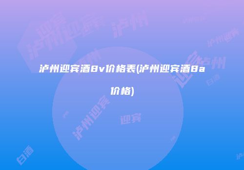 泸州迎宾酒8v价格表(泸州迎宾酒8a价格)