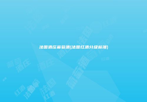 法国酒庄葡萄酒(法国红酒分级标准)