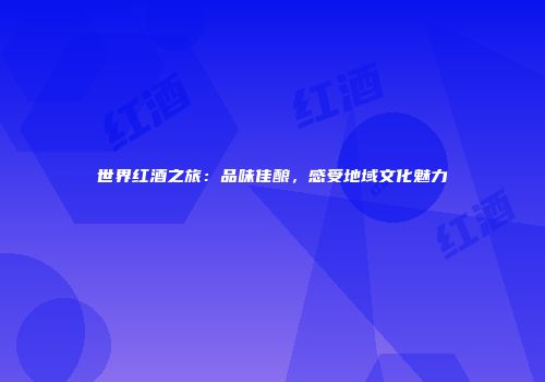 世界红酒之旅：品味佳酿，感受地域文化魅力