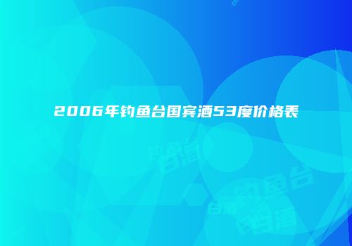 2006年钓鱼台国宾酒53度价格表