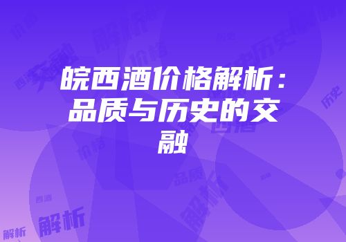 皖西酒价格解析：品质与历史的交融