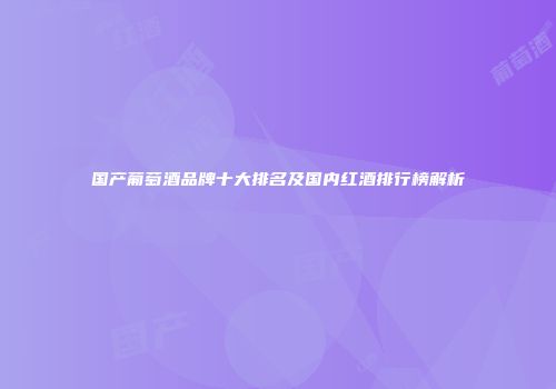 国产葡萄酒品牌十大排名及国内红酒排行榜解析