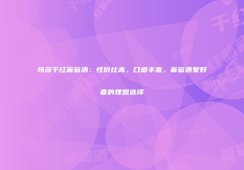 玛莎干红葡萄酒：性价比高，口感丰富，葡萄酒爱好者的理想选择