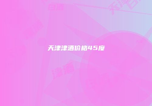 天津津酒价格45度