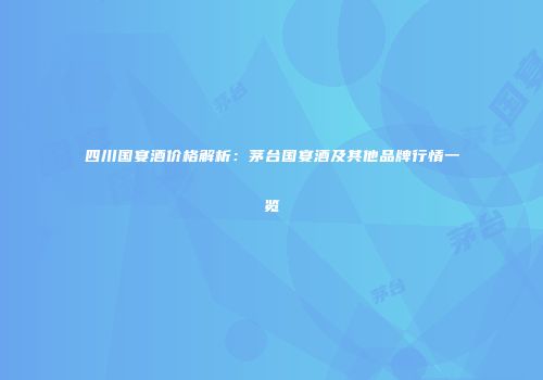 四川国宴酒价格解析：茅台国宴酒及其他品牌行情一览