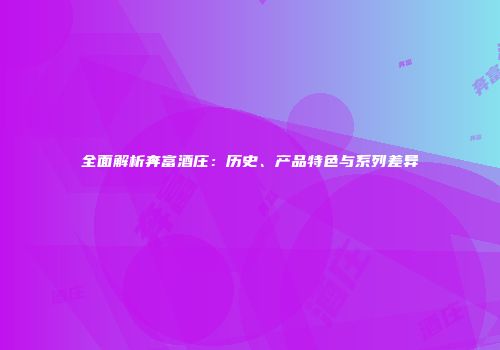 全面解析奔富酒庄：历史、产品特色与系列差异
