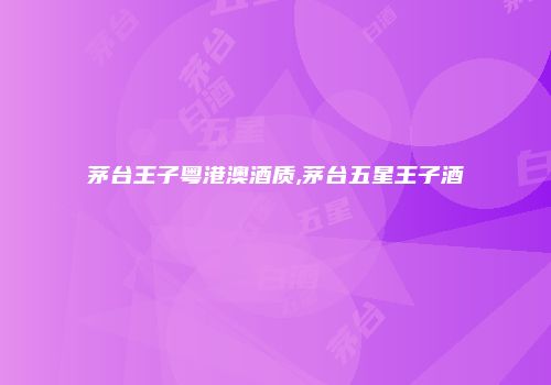 茅台王子粤港澳酒质,茅台五星王子酒