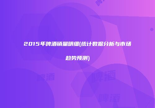 2015年啤酒销量明细(统计数据分析与市场趋势预测)
