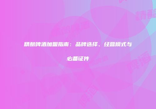 精酿啤酒加盟指南：品牌选择、经营模式与必备证件
