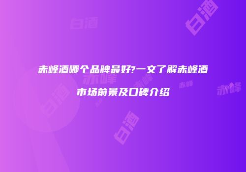 赤峰酒哪个品牌最好?一文了解赤峰酒市场前景及口碑介绍