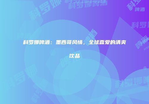 科罗娜啤酒：墨西哥风情，全球喜爱的清爽饮品