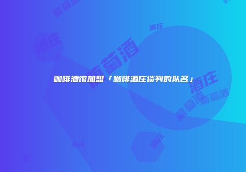 咖啡酒馆加盟「咖啡酒庄谈判的队名」