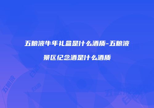 五粮液牛年礼盒是什么酒质-五粮液景区纪念酒是什么酒质