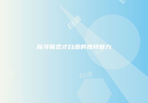 探寻酱忠才白酒的独特魅力