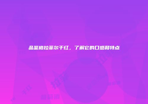 品鉴格拉菲尔干红，了解它的口感和特点