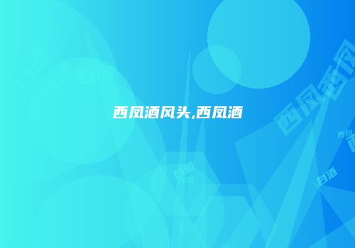 西凤酒风头,西凤酒