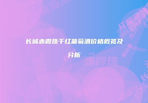 长城赤霞珠干红葡萄酒价格概览及分析