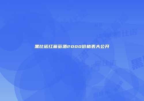 黑比诺红葡萄酒2000价格表大公开