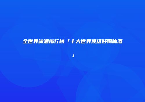 全世界啤酒排行榜「十大世界顶级好喝啤酒」