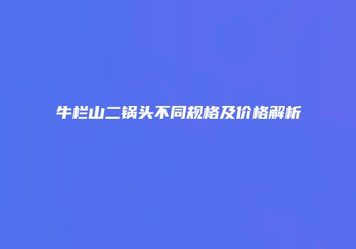 牛栏山二锅头不同规格及价格解析
