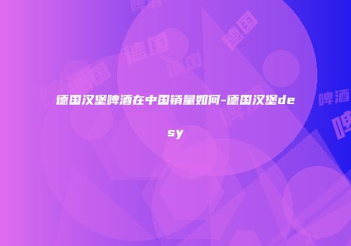 德国汉堡啤酒在中国销量如何-德国汉堡desy
