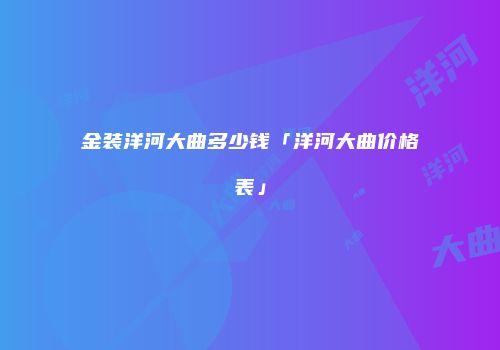 金装洋河大曲多少钱「洋河大曲价格表」