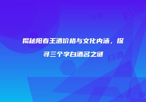 揭秘阳春王酒价格与文化内涵，探寻三个字白酒名之谜
