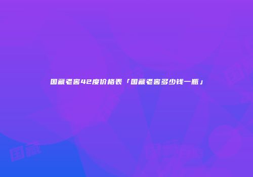 国藏老窖42度价格表「国藏老窖多少钱一瓶」