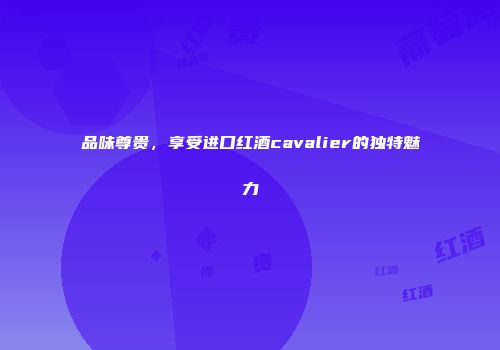 品味尊贵，享受进口红酒cavalier的独特魅力