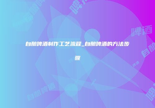 自酿啤酒制作工艺流程_自酿啤酒的方法步骤