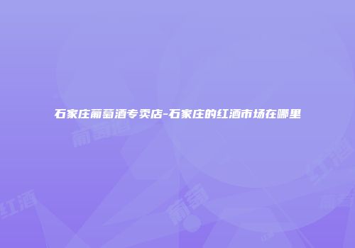 石家庄葡萄酒专卖店-石家庄的红酒市场在哪里