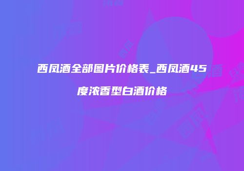 西凤酒全部图片价格表_西凤酒45度浓香型白酒价格