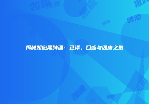 揭秘凯撒黑啤酒：色泽、口感与健康之选