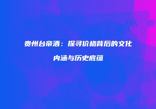 贵州台帝酒：探寻价格背后的文化内涵与历史底蕴
