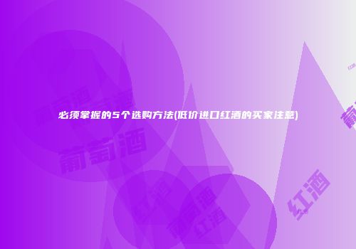 必须掌握的5个选购方法(低价进口红酒的买家注意)