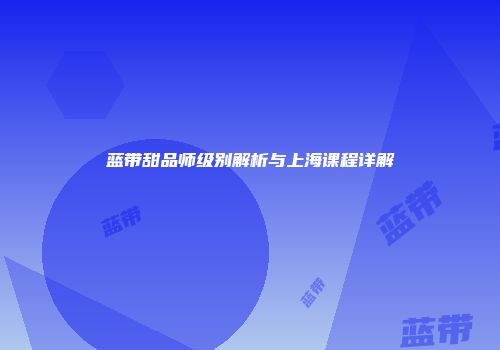 蓝带甜品师级别解析与上海课程详解