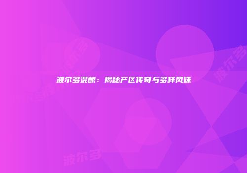 波尔多混酿：揭秘产区传奇与多样风味