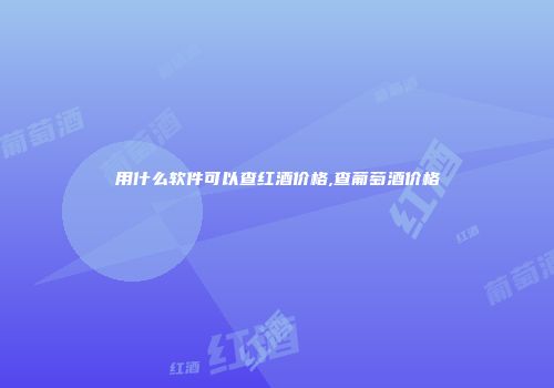 用什么软件可以查红酒价格,查葡萄酒价格