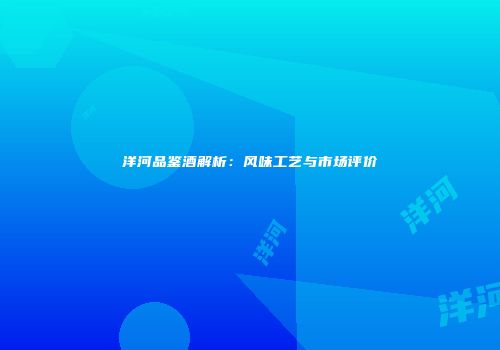 洋河品鉴酒解析：风味工艺与市场评价