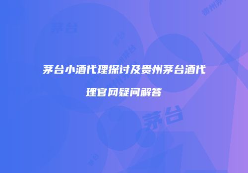 茅台小酒代理探讨及贵州茅台酒代理官网疑问解答