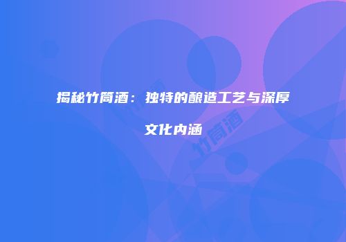 揭秘竹筒酒：独特的酿造工艺与深厚文化内涵