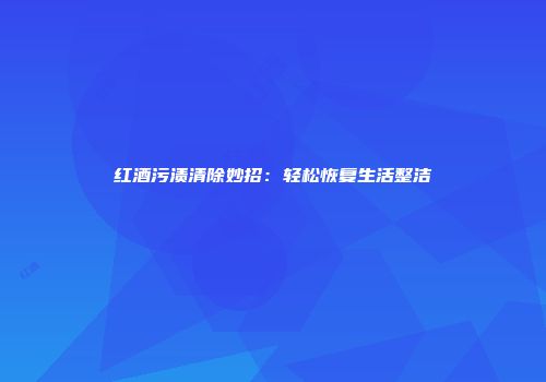 红酒污渍清除妙招：轻松恢复生活整洁