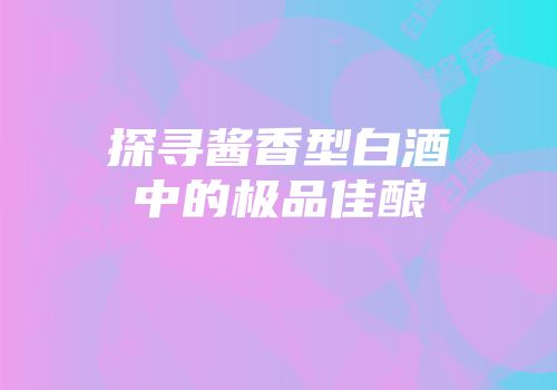 探寻酱香型白酒中的极品佳酿