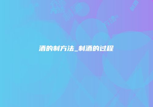 酒的制方法_制酒的过程