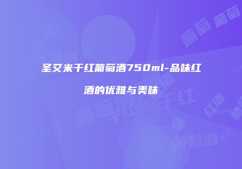 圣艾米干红葡萄酒750ml-品味红酒的优雅与美味