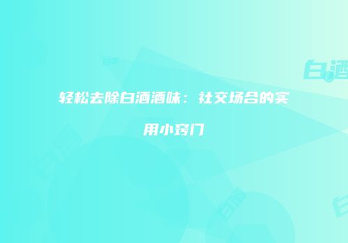 轻松去除白酒酒味：社交场合的实用小窍门