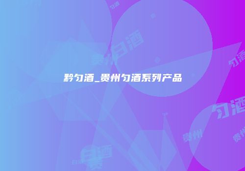 黔匀酒_贵州匀酒系列产品