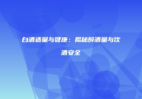 白酒适量与健康：揭秘醉酒量与饮酒安全