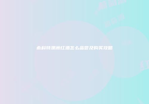 希科特澳洲红酒怎么品尝及购买攻略