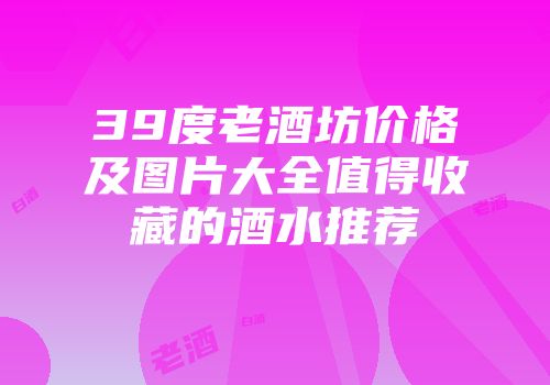 39度老酒坊价格及图片大全值得收藏的酒水推荐